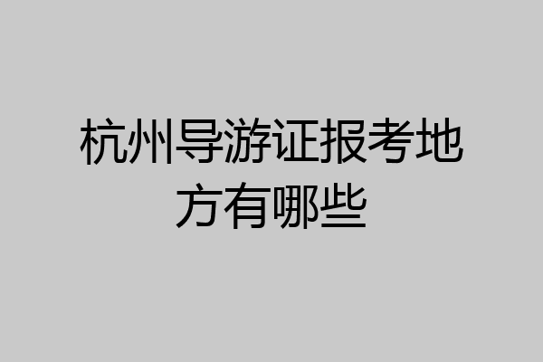 杭州导游证报考地方有哪些