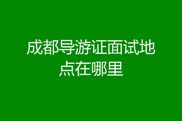 成都导游证面试地点在哪里
