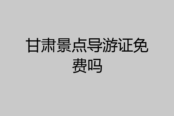 甘肃景点导游证免费吗