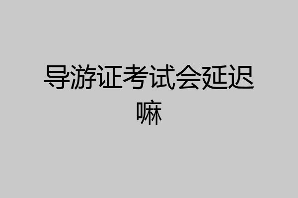 导游证考试会延迟嘛