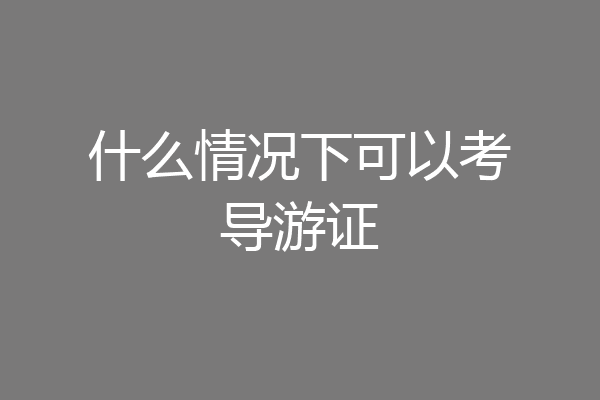 什么情况下可以考导游证