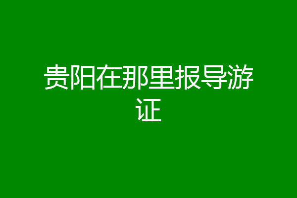 贵阳在那里报导游证