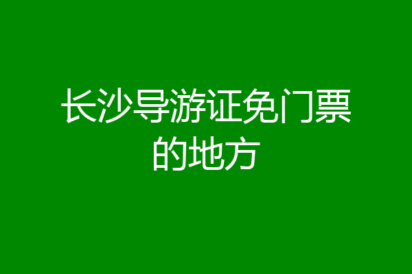 长沙导游证免门票的地方