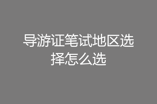 导游证笔试地区选择怎么选