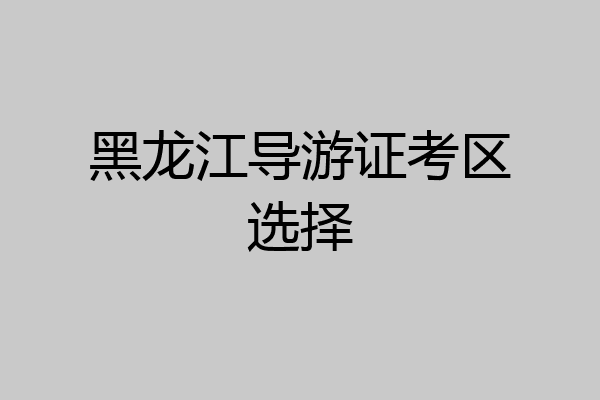 黑龙江导游证考区选择
