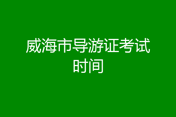 威海市导游证考试时间