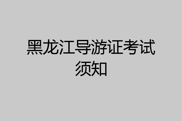 黑龙江导游证考试须知
