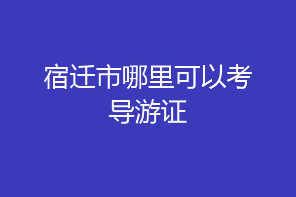 宿迁市哪里可以考导游证