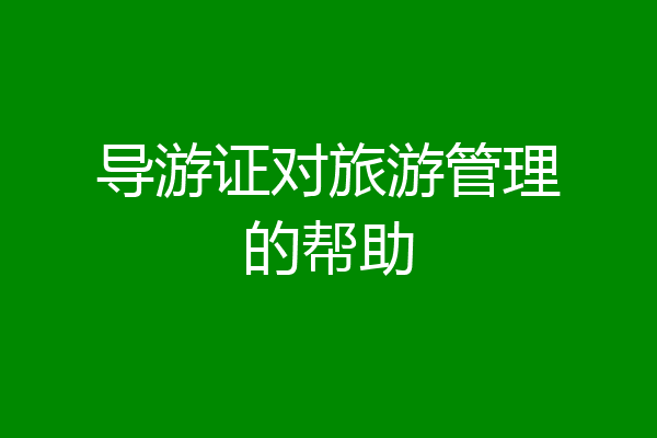 导游证对旅游管理的帮助