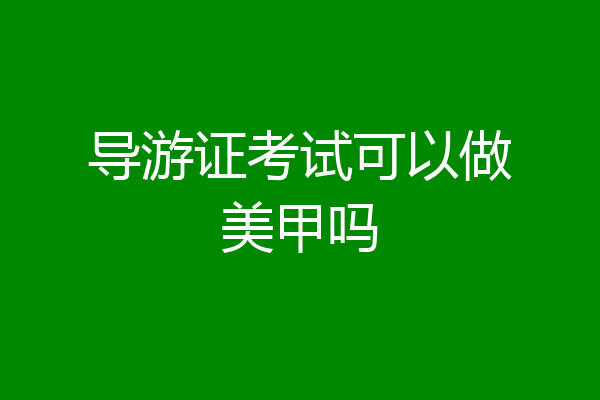 导游证考试可以做美甲吗