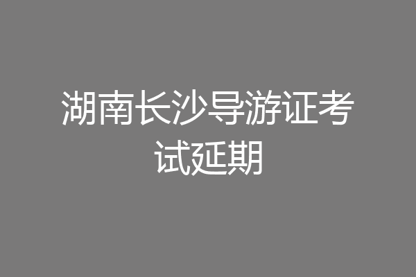 湖南长沙导游证考试延期