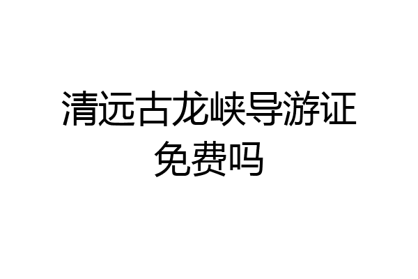 清远古龙峡导游证免费吗
