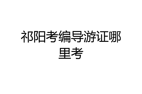 祁阳考编导游证哪里考