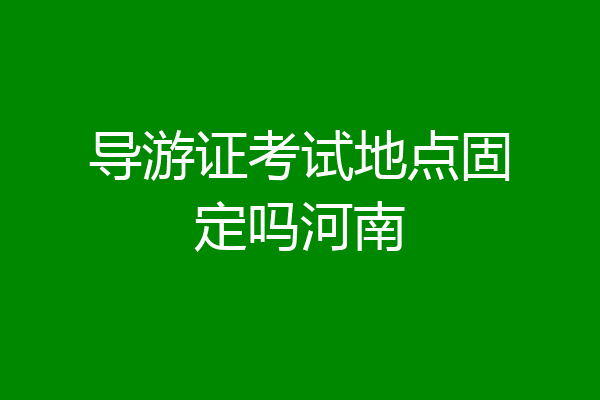 导游证考试地点固定吗河南