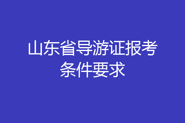 山东省导游证报考条件要求