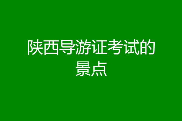 陕西导游证考试的景点