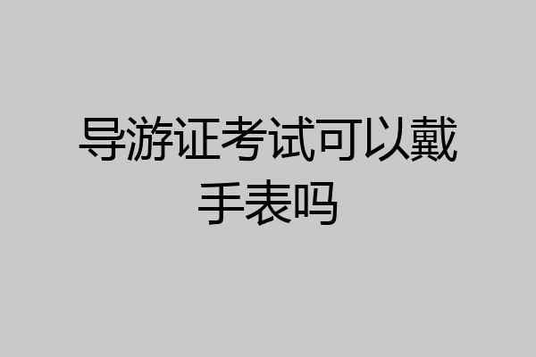 导游证考试可以戴手表吗