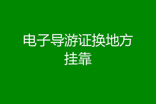 电子导游证换地方挂靠