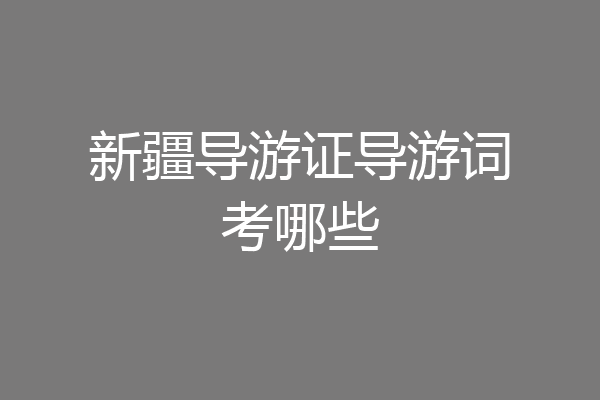 新疆导游证导游词考哪些