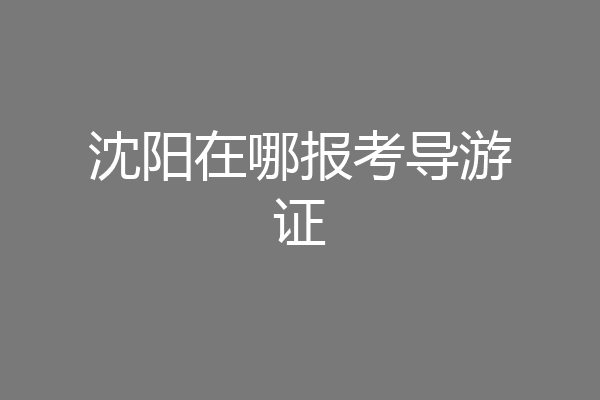 沈阳在哪报考导游证