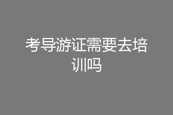 考导游证需要去培训吗