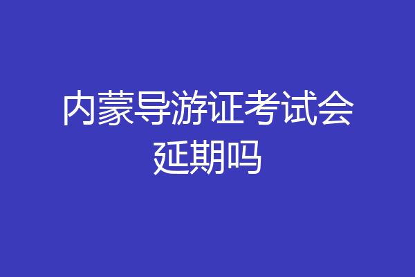 内蒙导游证考试会延期吗