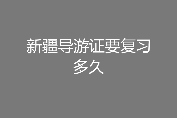 新疆导游证要复习多久