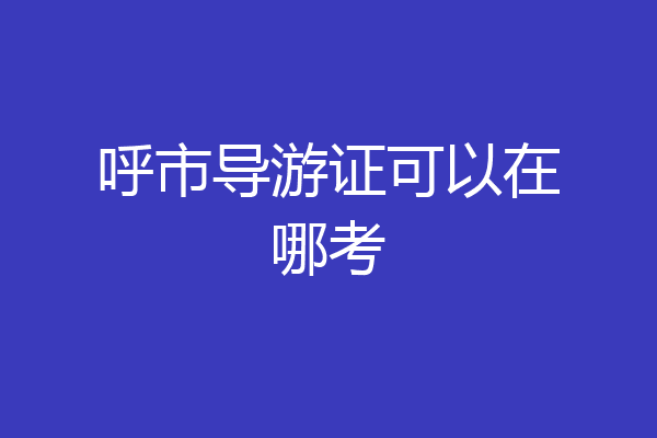 呼市导游证可以在哪考