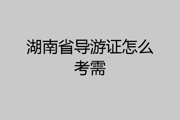 湖南省导游证怎么考需