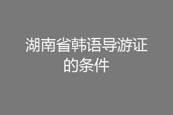 湖南省韩语导游证的条件