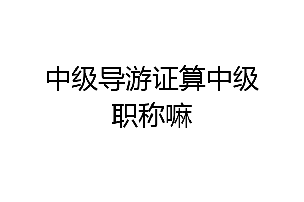中级导游证算中级职称嘛