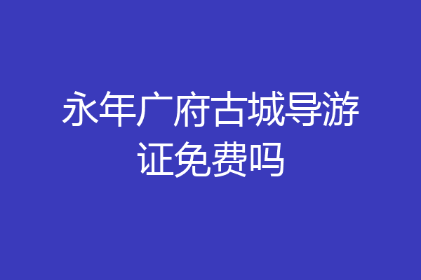 永年广府古城导游证免费吗