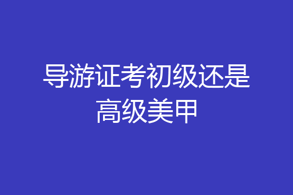 导游证考初级还是高级美甲