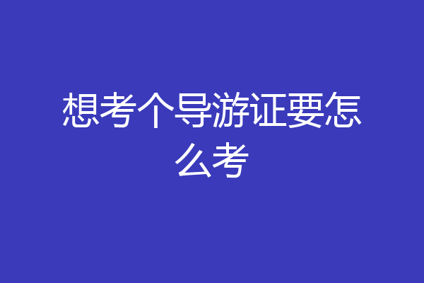 想考个导游证要怎么考