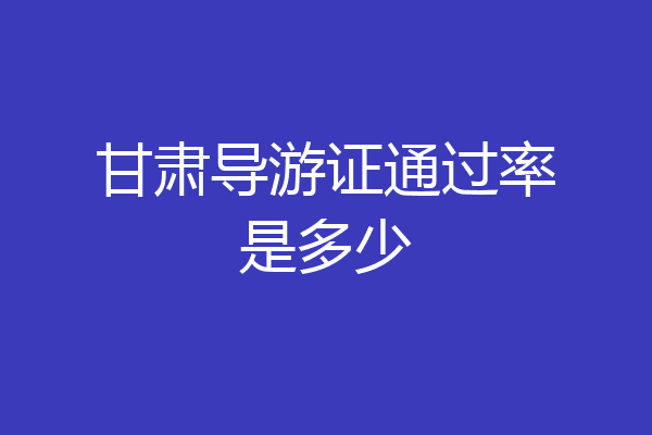 甘肃导游证通过率是多少