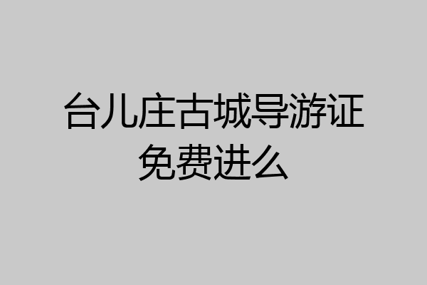台儿庄古城导游证免费进么