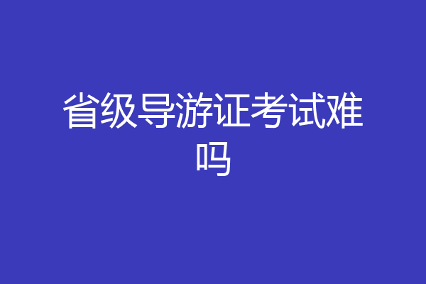 省级导游证考试难吗