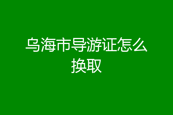 乌海市导游证怎么换取