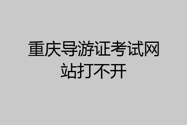 重庆导游证考试网站打不开