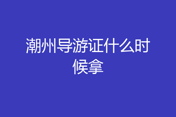 潮州导游证什么时候拿