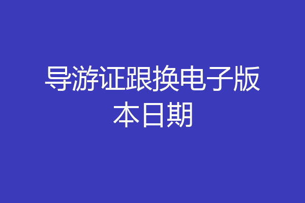 导游证跟换电子版本日期