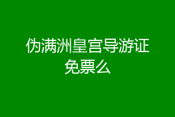 伪满洲皇宫导游证免票么
