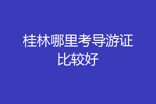 桂林哪里考导游证比较好