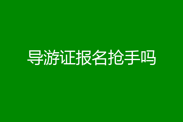 导游证报名抢手吗