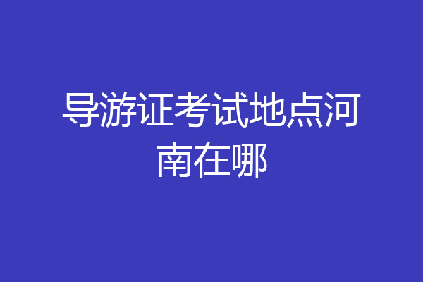 导游证考试地点河南在哪