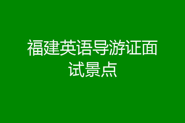 福建英语导游证面试景点