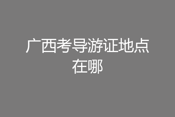 广西考导游证地点在哪