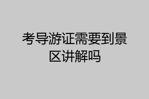 考导游证需要到景区讲解吗