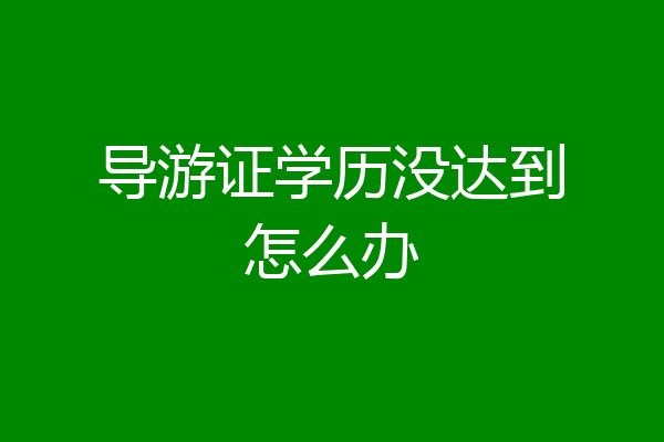 导游证学历没达到怎么办