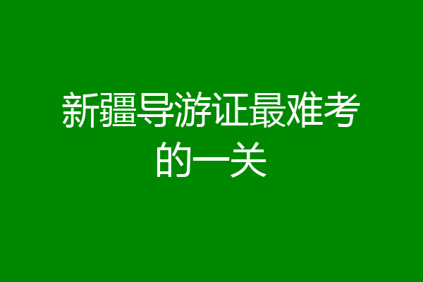 新疆导游证最难考的一关